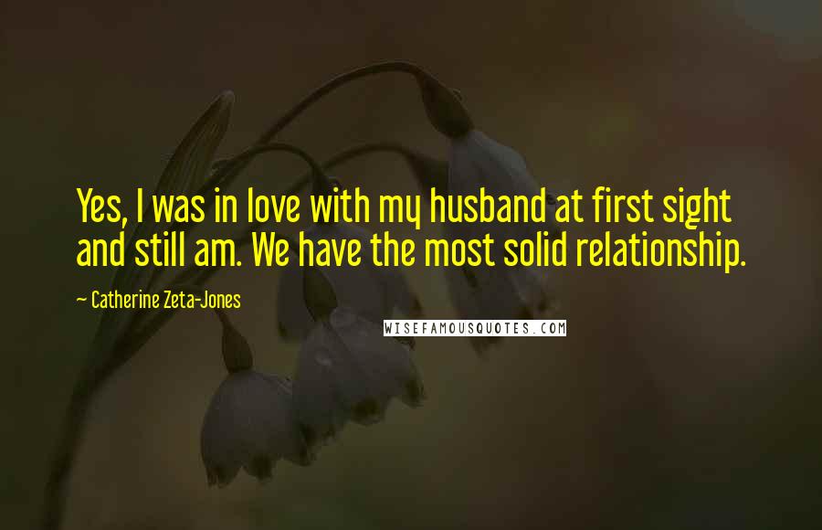 Catherine Zeta-Jones Quotes: Yes, I was in love with my husband at first sight and still am. We have the most solid relationship.