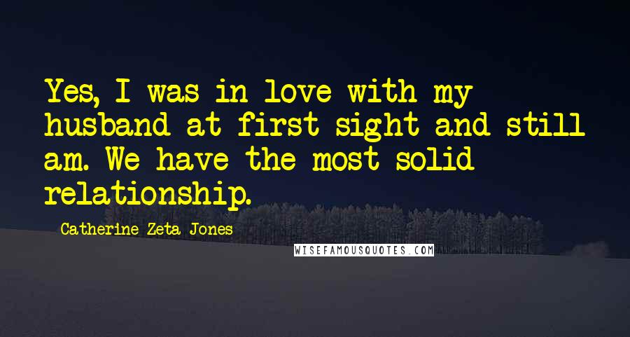 Catherine Zeta-Jones Quotes: Yes, I was in love with my husband at first sight and still am. We have the most solid relationship.