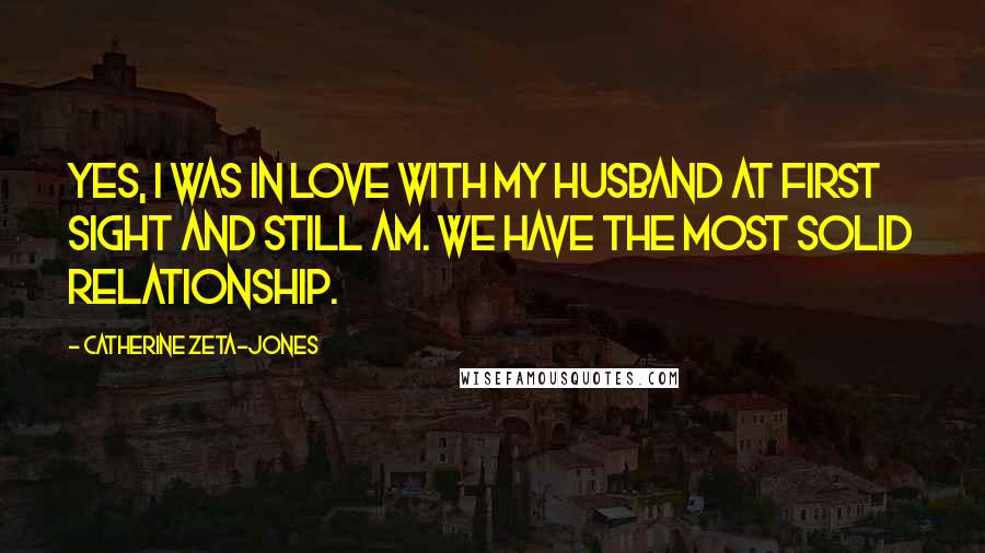 Catherine Zeta-Jones Quotes: Yes, I was in love with my husband at first sight and still am. We have the most solid relationship.