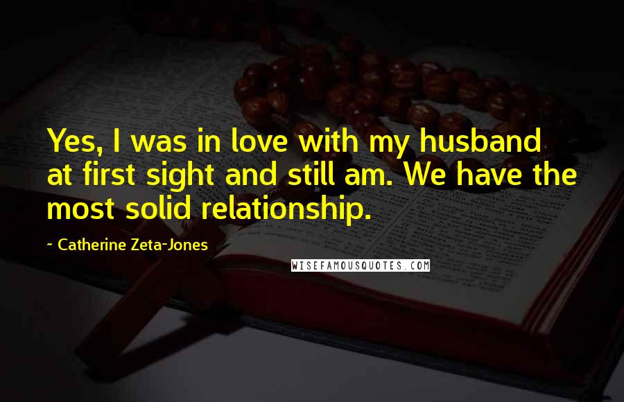 Catherine Zeta-Jones Quotes: Yes, I was in love with my husband at first sight and still am. We have the most solid relationship.