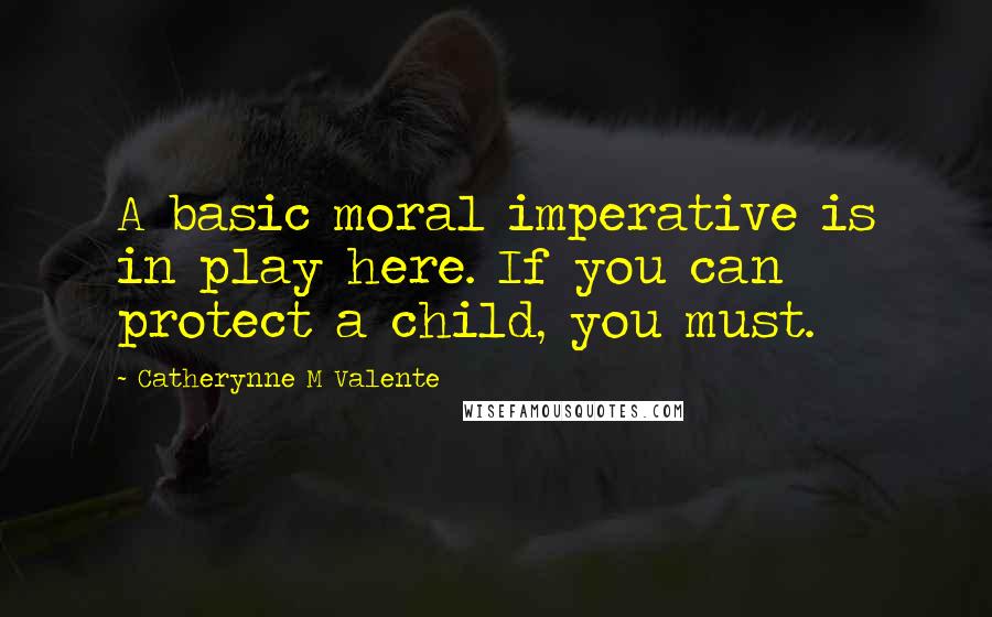 Catherynne M Valente Quotes: A basic moral imperative is in play here. If you can protect a child, you must.