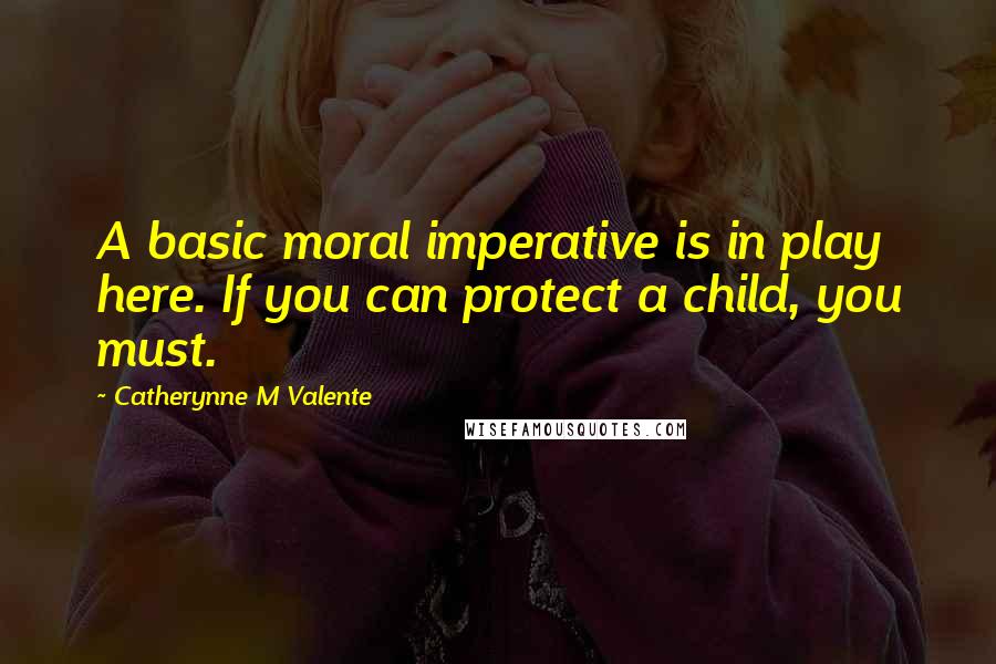 Catherynne M Valente Quotes: A basic moral imperative is in play here. If you can protect a child, you must.