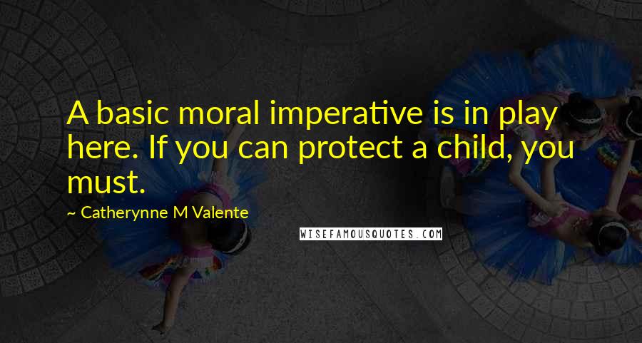 Catherynne M Valente Quotes: A basic moral imperative is in play here. If you can protect a child, you must.