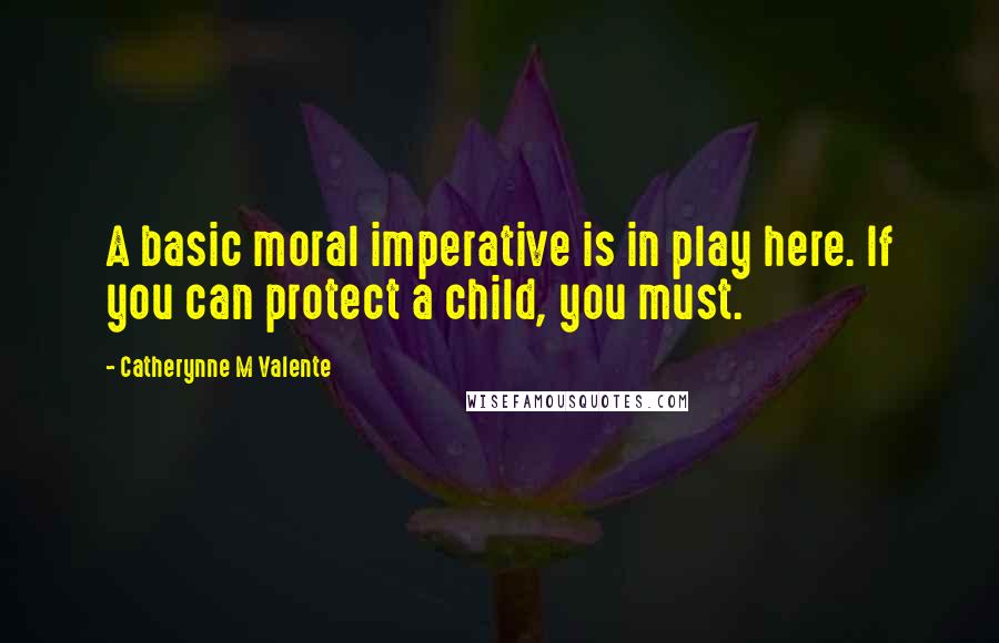 Catherynne M Valente Quotes: A basic moral imperative is in play here. If you can protect a child, you must.