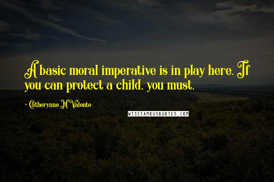 Catherynne M Valente Quotes: A basic moral imperative is in play here. If you can protect a child, you must.