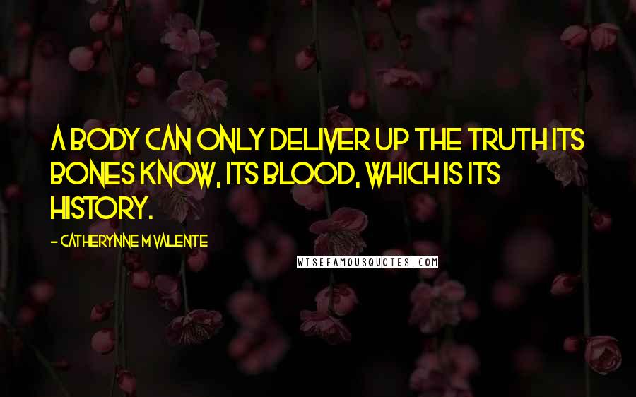 Catherynne M Valente Quotes: A body can only deliver up the truth its bones know, Its blood, which is its history.