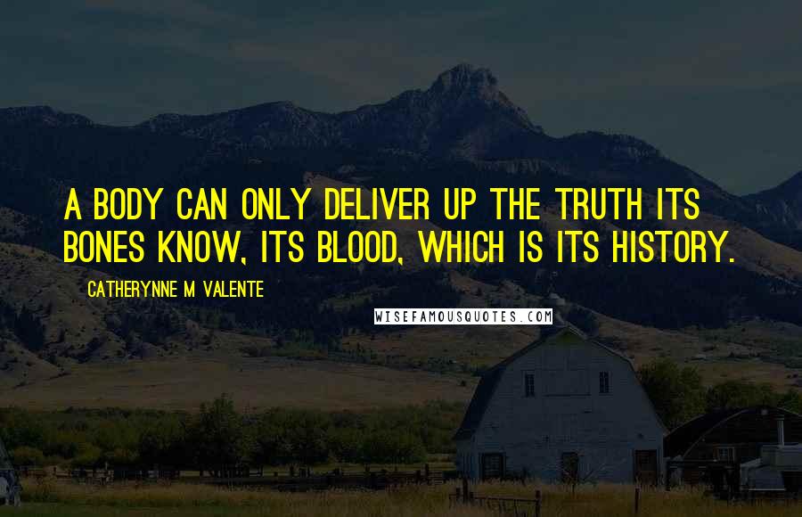 Catherynne M Valente Quotes: A body can only deliver up the truth its bones know, Its blood, which is its history.