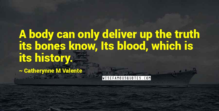 Catherynne M Valente Quotes: A body can only deliver up the truth its bones know, Its blood, which is its history.