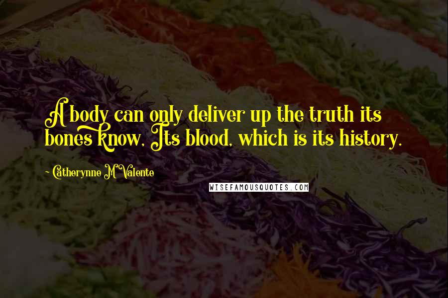 Catherynne M Valente Quotes: A body can only deliver up the truth its bones know, Its blood, which is its history.