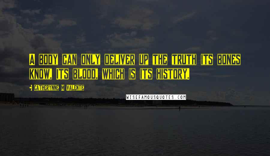 Catherynne M Valente Quotes: A body can only deliver up the truth its bones know, Its blood, which is its history.