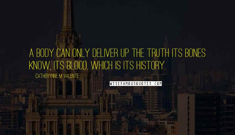 Catherynne M Valente Quotes: A body can only deliver up the truth its bones know, Its blood, which is its history.