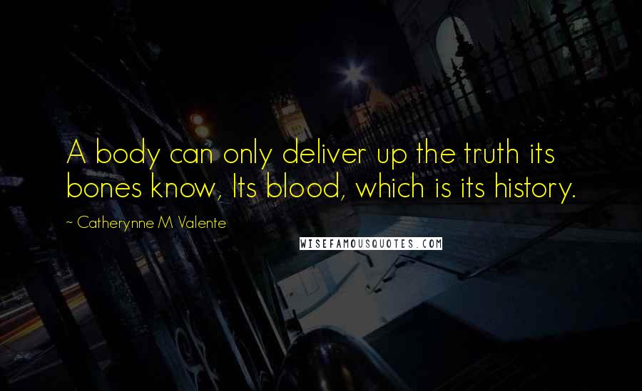 Catherynne M Valente Quotes: A body can only deliver up the truth its bones know, Its blood, which is its history.