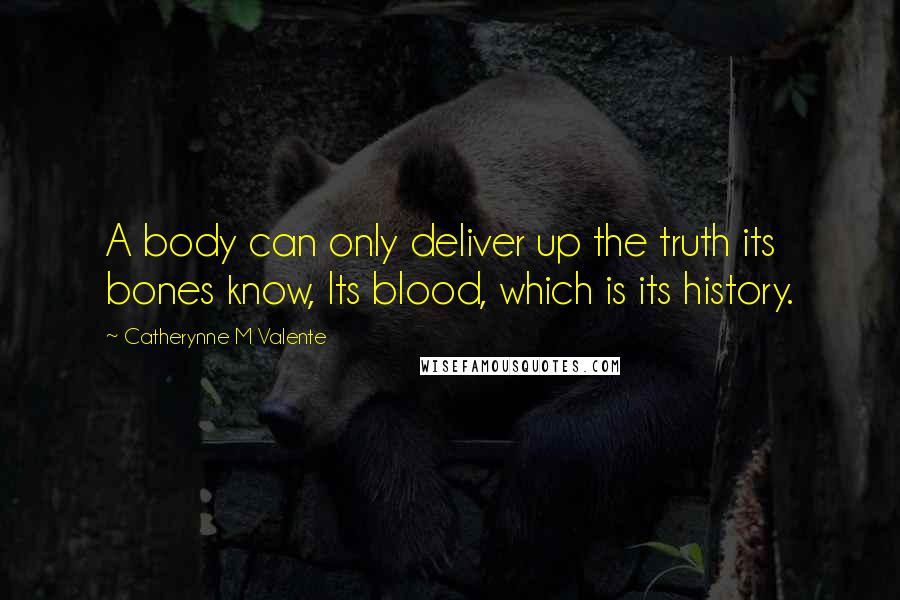 Catherynne M Valente Quotes: A body can only deliver up the truth its bones know, Its blood, which is its history.