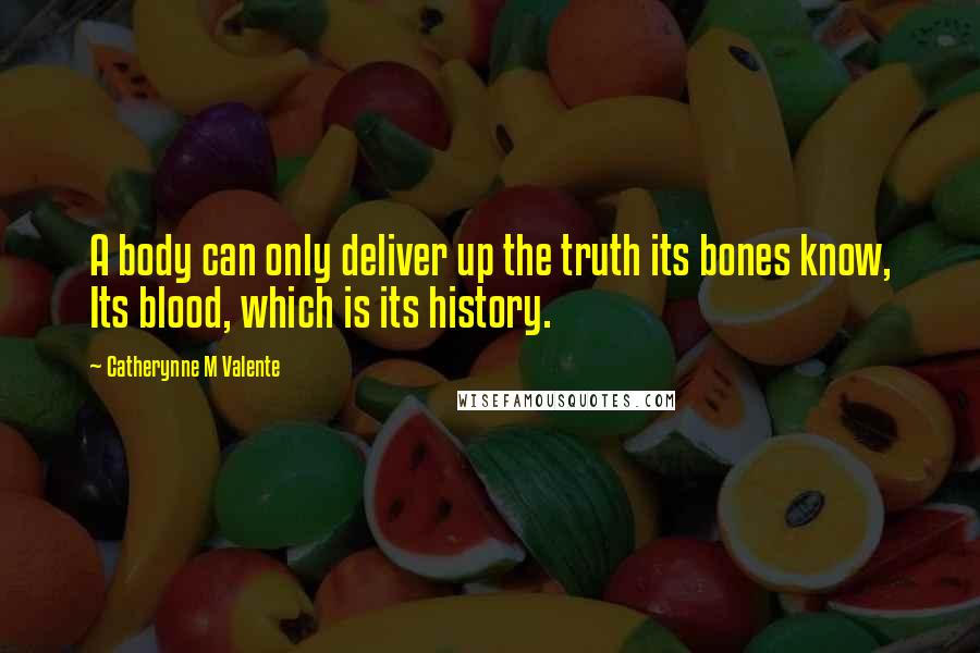 Catherynne M Valente Quotes: A body can only deliver up the truth its bones know, Its blood, which is its history.