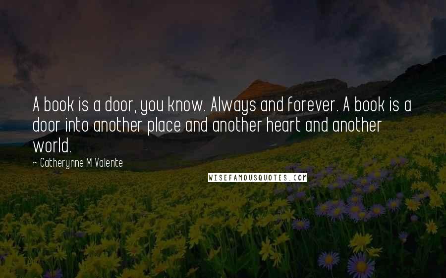 Catherynne M Valente Quotes: A book is a door, you know. Always and forever. A book is a door into another place and another heart and another world.