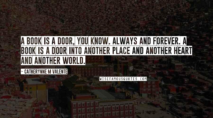 Catherynne M Valente Quotes: A book is a door, you know. Always and forever. A book is a door into another place and another heart and another world.