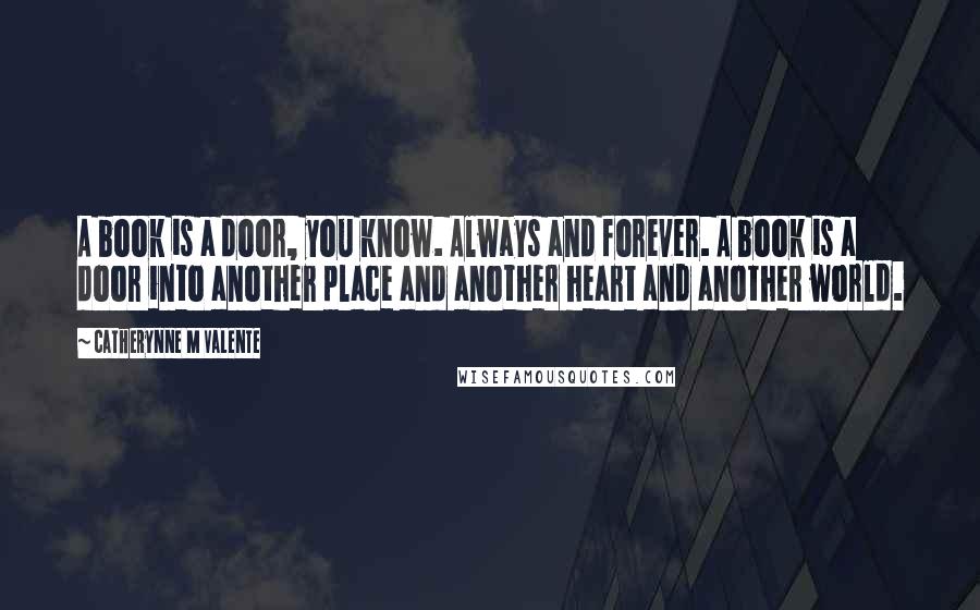 Catherynne M Valente Quotes: A book is a door, you know. Always and forever. A book is a door into another place and another heart and another world.