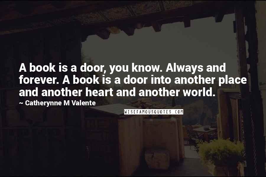 Catherynne M Valente Quotes: A book is a door, you know. Always and forever. A book is a door into another place and another heart and another world.