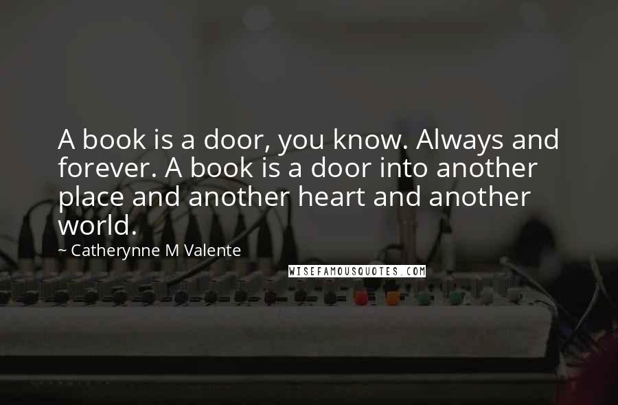 Catherynne M Valente Quotes: A book is a door, you know. Always and forever. A book is a door into another place and another heart and another world.