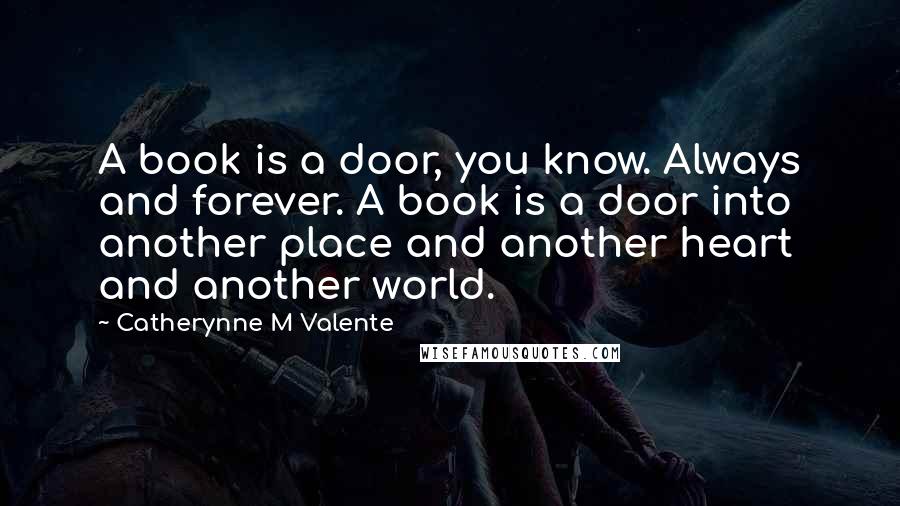 Catherynne M Valente Quotes: A book is a door, you know. Always and forever. A book is a door into another place and another heart and another world.