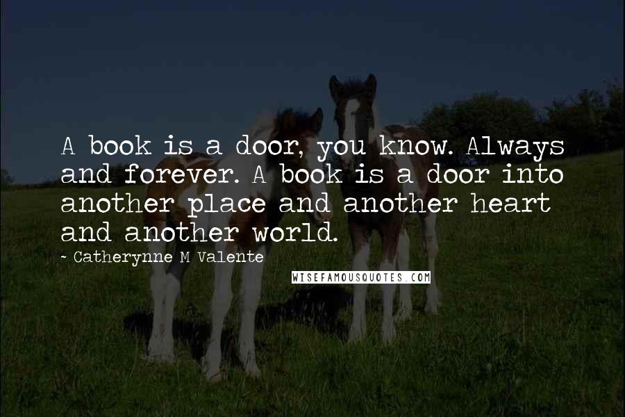 Catherynne M Valente Quotes: A book is a door, you know. Always and forever. A book is a door into another place and another heart and another world.