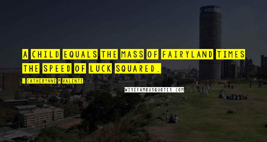 Catherynne M Valente Quotes: A child equals the mass of Fairyland times the speed of luck squared.