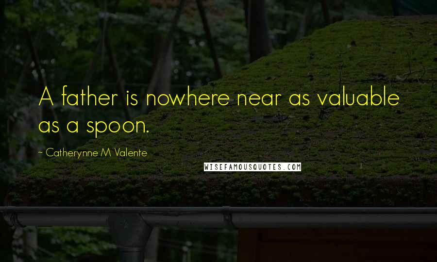 Catherynne M Valente Quotes: A father is nowhere near as valuable as a spoon.