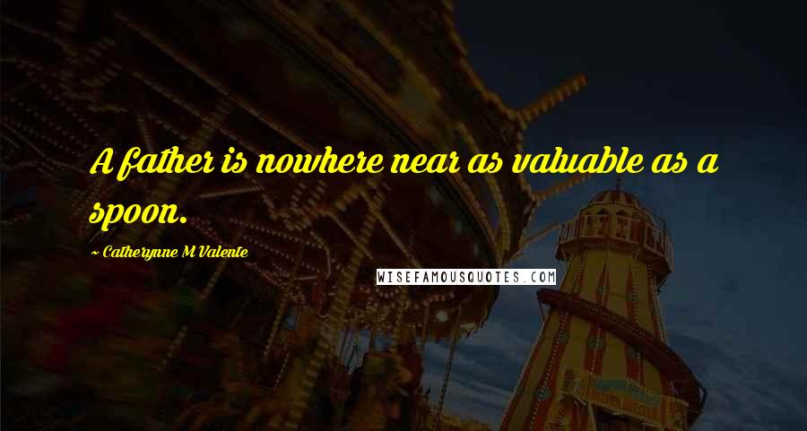 Catherynne M Valente Quotes: A father is nowhere near as valuable as a spoon.
