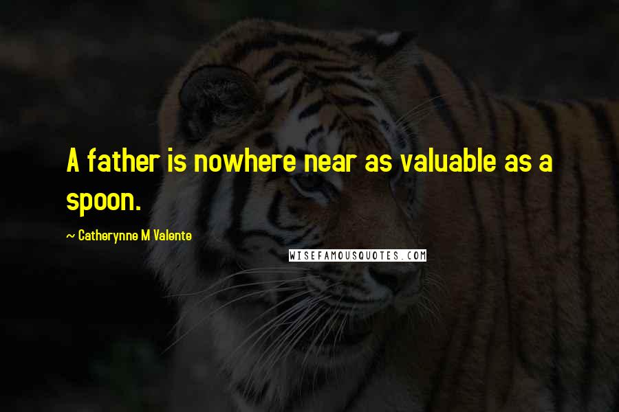 Catherynne M Valente Quotes: A father is nowhere near as valuable as a spoon.
