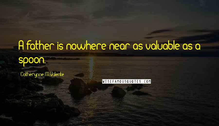 Catherynne M Valente Quotes: A father is nowhere near as valuable as a spoon.