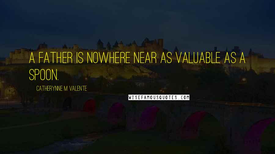 Catherynne M Valente Quotes: A father is nowhere near as valuable as a spoon.