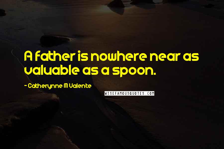 Catherynne M Valente Quotes: A father is nowhere near as valuable as a spoon.