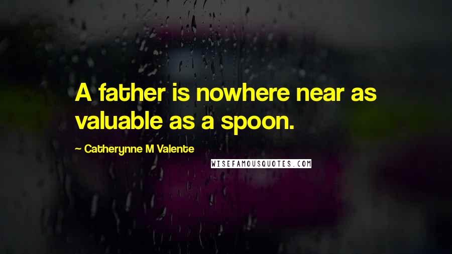 Catherynne M Valente Quotes: A father is nowhere near as valuable as a spoon.