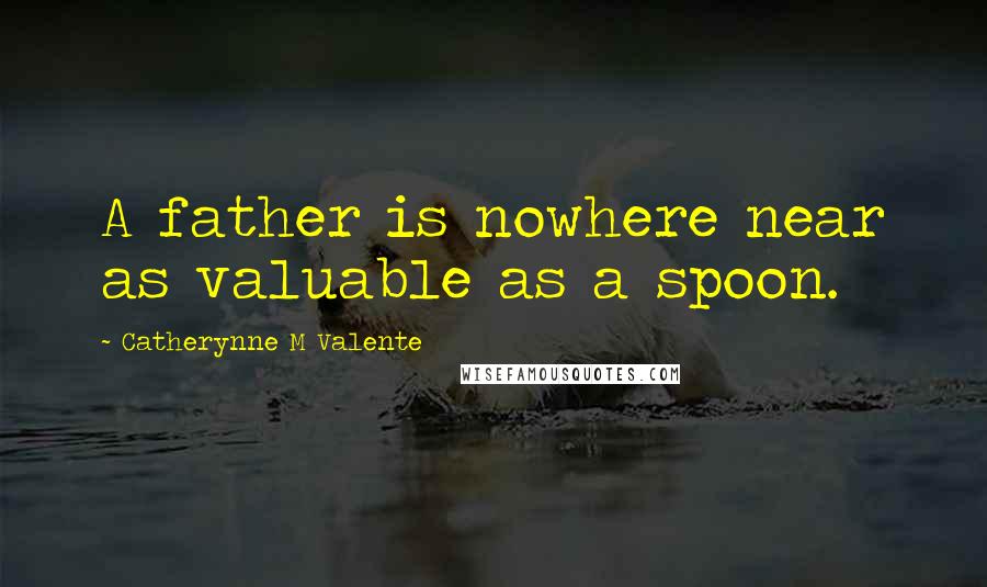 Catherynne M Valente Quotes: A father is nowhere near as valuable as a spoon.