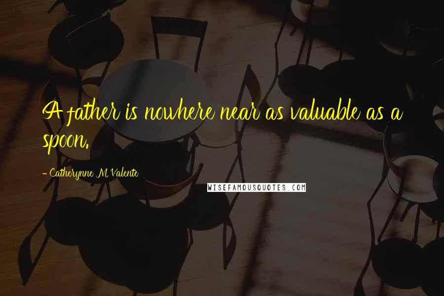 Catherynne M Valente Quotes: A father is nowhere near as valuable as a spoon.