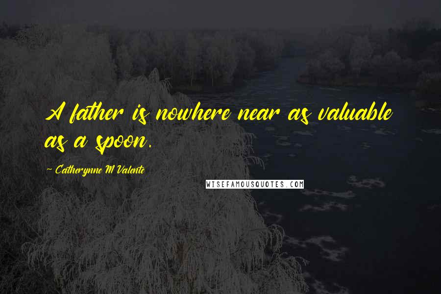 Catherynne M Valente Quotes: A father is nowhere near as valuable as a spoon.