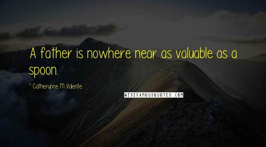 Catherynne M Valente Quotes: A father is nowhere near as valuable as a spoon.