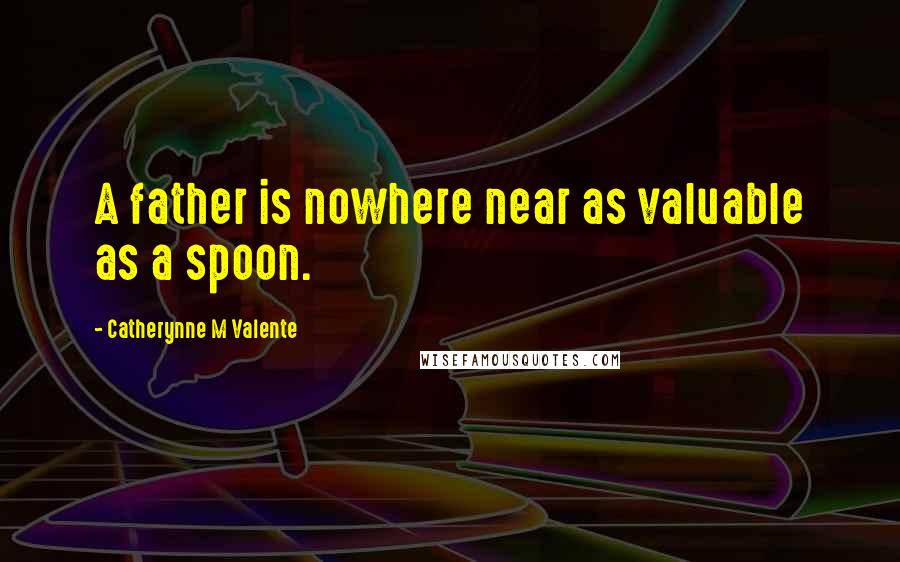 Catherynne M Valente Quotes: A father is nowhere near as valuable as a spoon.