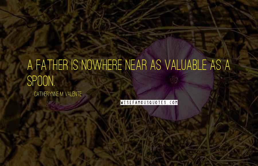 Catherynne M Valente Quotes: A father is nowhere near as valuable as a spoon.