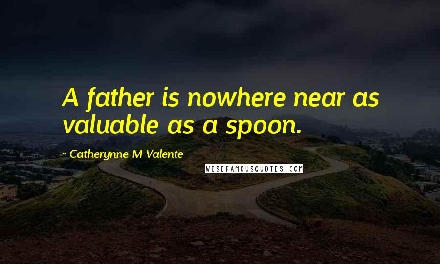 Catherynne M Valente Quotes: A father is nowhere near as valuable as a spoon.