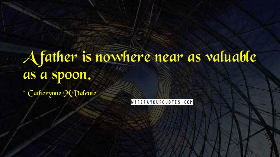 Catherynne M Valente Quotes: A father is nowhere near as valuable as a spoon.