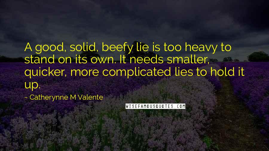 Catherynne M Valente Quotes: A good, solid, beefy lie is too heavy to stand on its own. It needs smaller, quicker, more complicated lies to hold it up.