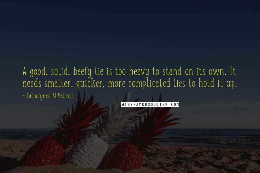 Catherynne M Valente Quotes: A good, solid, beefy lie is too heavy to stand on its own. It needs smaller, quicker, more complicated lies to hold it up.