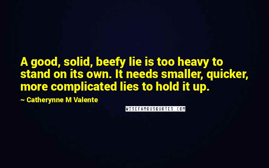 Catherynne M Valente Quotes: A good, solid, beefy lie is too heavy to stand on its own. It needs smaller, quicker, more complicated lies to hold it up.