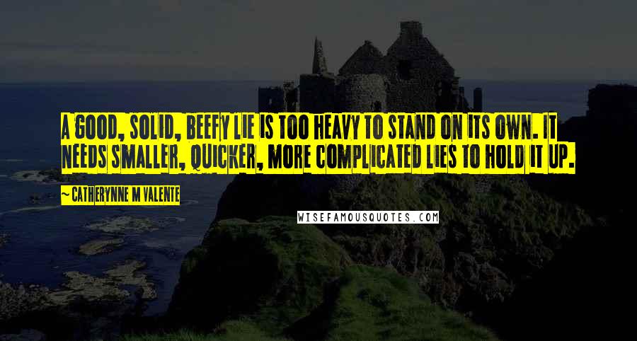 Catherynne M Valente Quotes: A good, solid, beefy lie is too heavy to stand on its own. It needs smaller, quicker, more complicated lies to hold it up.