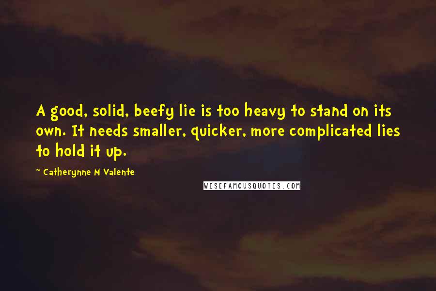 Catherynne M Valente Quotes: A good, solid, beefy lie is too heavy to stand on its own. It needs smaller, quicker, more complicated lies to hold it up.