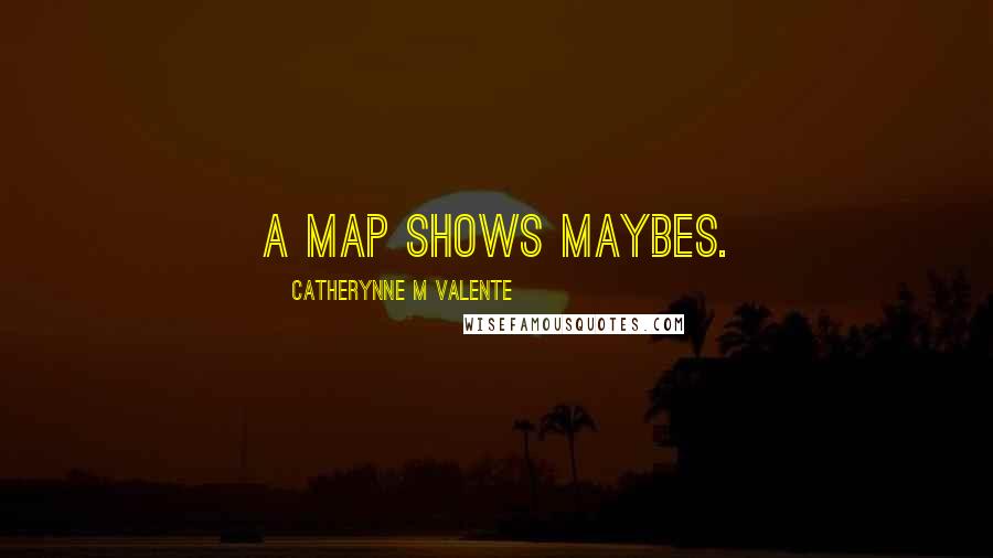 Catherynne M Valente Quotes: A map shows maybes.