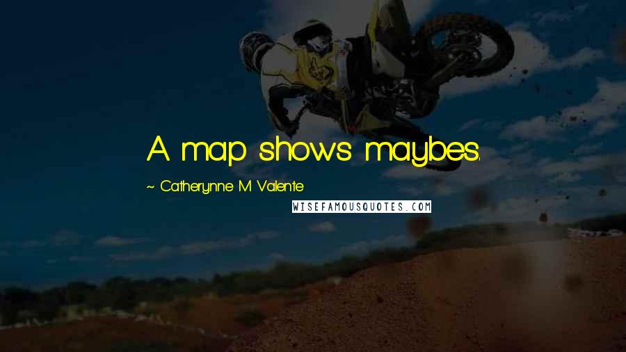 Catherynne M Valente Quotes: A map shows maybes.