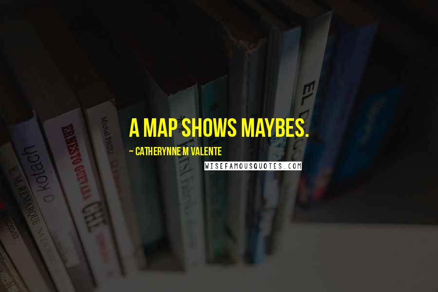 Catherynne M Valente Quotes: A map shows maybes.