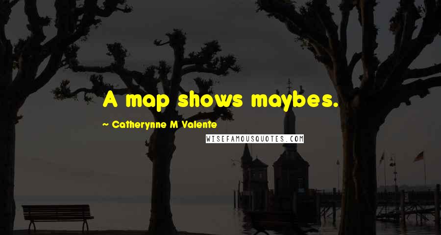 Catherynne M Valente Quotes: A map shows maybes.